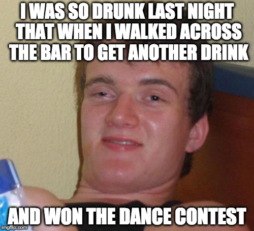 You look like I could use another drink. | I WAS SO DRUNK LAST NIGHT THAT WHEN I WALKED ACROSS THE BAR TO GET ANOTHER DRINK; AND WON THE DANCE CONTEST | image tagged in memes,10 guy,dance,drunk,you were so drunk last night,bacon | made w/ Imgflip meme maker