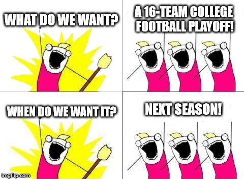 No More Pre-determined Winners, please! | WHAT DO WE WANT? A 16-TEAM COLLEGE FOOTBALL PLAYOFF! WHEN DO WE WANT IT? NEXT SEASON! | image tagged in memes,what do we want,college football | made w/ Imgflip meme maker