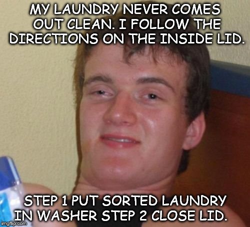 10 Guy Meme | MY LAUNDRY NEVER COMES OUT CLEAN. I FOLLOW THE DIRECTIONS ON THE INSIDE LID. STEP 1 PUT SORTED LAUNDRY IN WASHER
STEP 2 CLOSE LID. | image tagged in memes,10 guy | made w/ Imgflip meme maker