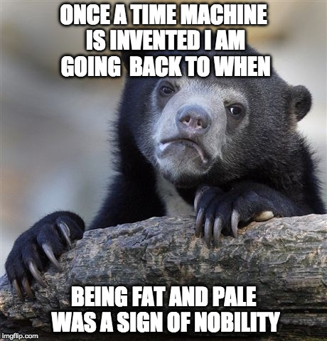 Great Scott! | ONCE A TIME MACHINE IS INVENTED I AM GOING  BACK TO WHEN; BEING FAT AND PALE WAS A SIGN OF NOBILITY | image tagged in memes,confession bear,bacon,time travel,fat,pale | made w/ Imgflip meme maker