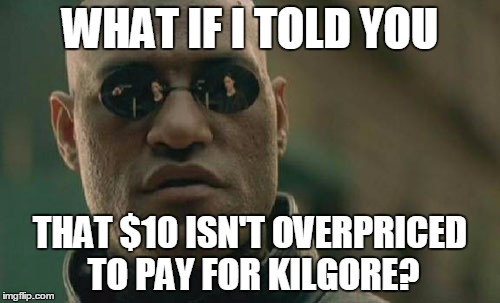 Matrix Morpheus Meme | WHAT IF I TOLD YOU; THAT $10 ISN'T OVERPRICED TO PAY FOR KILGORE? | image tagged in memes,matrix morpheus | made w/ Imgflip meme maker