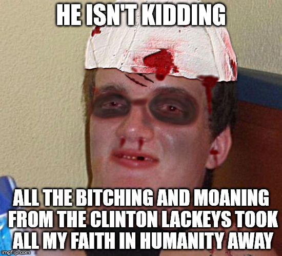 Beat Up 10 Guy | HE ISN'T KIDDING ALL THE B**CHING AND MOANING FROM THE CLINTON LACKEYS TOOK ALL MY FAITH IN HUMANITY AWAY | image tagged in beat up 10 guy | made w/ Imgflip meme maker