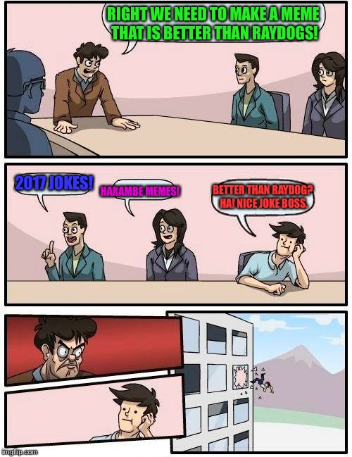 Boardroom Meeting Suggestion | RIGHT WE NEED TO MAKE A MEME THAT IS BETTER THAN RAYDOGS! 2017 JOKES! HARAMBE MEMES! BETTER THAN RAYDOG? HA! NICE JOKE BOSS. | image tagged in memes,boardroom meeting suggestion | made w/ Imgflip meme maker