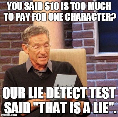 Maury Lie Detector Meme | YOU SAID $10 IS TOO MUCH TO PAY FOR ONE CHARACTER? OUR LIE DETECT TEST SAID "THAT IS A LIE". | image tagged in memes,maury lie detector | made w/ Imgflip meme maker