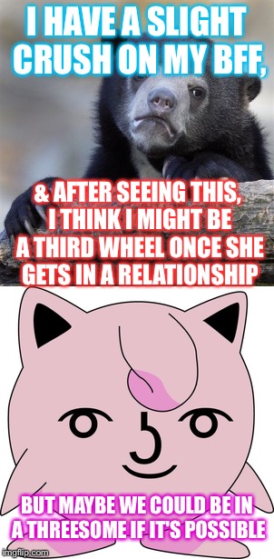 I HAVE A SLIGHT CRUSH ON MY BFF, & AFTER SEEING THIS, I THINK I MIGHT BE A THIRD WHEEL ONCE SHE GETS IN A RELATIONSHIP BUT MAYBE WE COULD BE | made w/ Imgflip meme maker