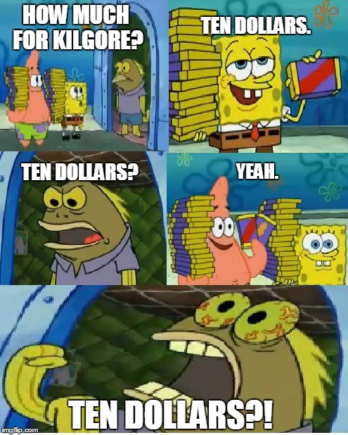 Chocolate Spongebob Meme | TEN DOLLARS. HOW MUCH FOR KILGORE? TEN DOLLARS? YEAH. TEN DOLLARS?! | image tagged in memes,chocolate spongebob | made w/ Imgflip meme maker