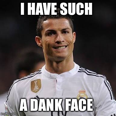 Ronaldo Meme | I HAVE SUCH; A DANK FACE | image tagged in real madrid,cristiano ronaldo | made w/ Imgflip meme maker