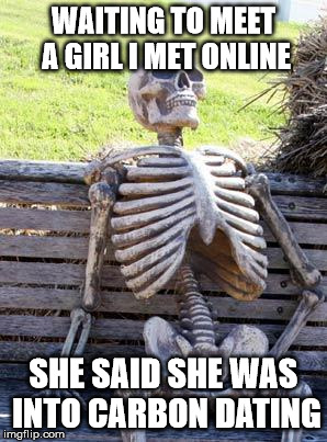 Waiting Skeleton | WAITING TO MEET A GIRL I MET ONLINE; SHE SAID SHE WAS INTO CARBON DATING | image tagged in memes,waiting skeleton | made w/ Imgflip meme maker