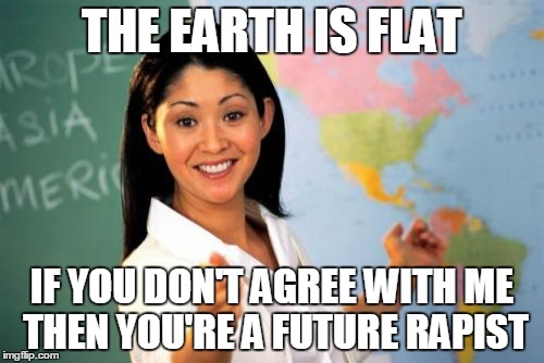 Unhelpful High School Teacher Meme | THE EARTH IS FLAT; IF YOU DON'T AGREE WITH ME THEN YOU'RE A FUTURE RAPIST | image tagged in memes,unhelpful high school teacher | made w/ Imgflip meme maker