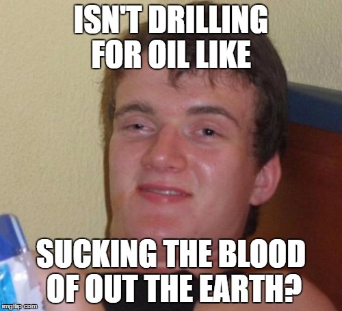 10 Guy | ISN'T DRILLING FOR OIL LIKE; SUCKING THE BLOOD OF OUT THE EARTH? | image tagged in memes,10 guy | made w/ Imgflip meme maker