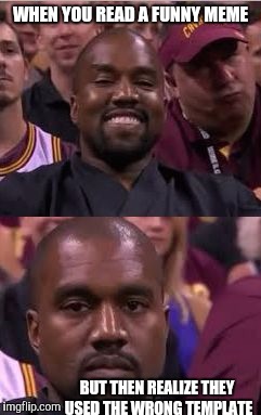 Yeah I'm not upvoting failure | WHEN YOU READ A FUNNY MEME; BUT THEN REALIZE THEY USED THE WRONG TEMPLATE | image tagged in kanye smile then sad | made w/ Imgflip meme maker