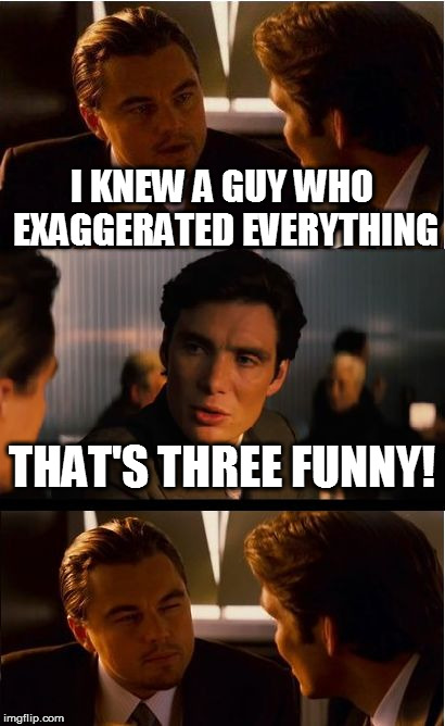 triception | I KNEW A GUY WHO EXAGGERATED EVERYTHING; THAT'S THREE FUNNY! | image tagged in memes,inception | made w/ Imgflip meme maker