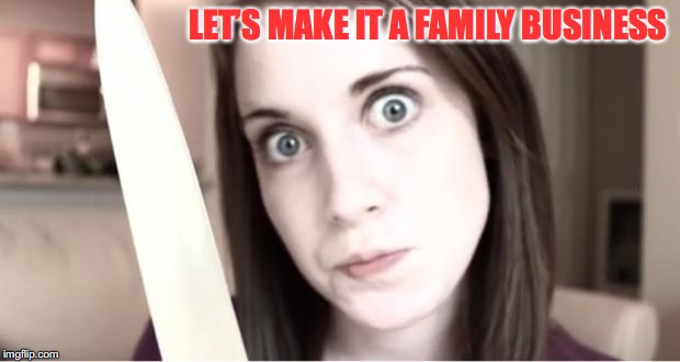 LET’S MAKE IT A FAMILY BUSINESS | made w/ Imgflip meme maker