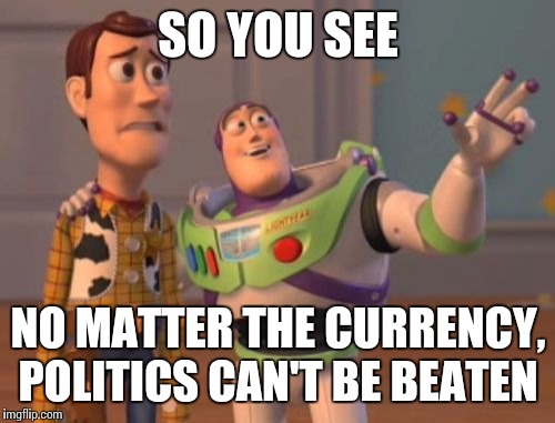 X, X Everywhere Meme | SO YOU SEE NO MATTER THE CURRENCY, POLITICS CAN'T BE BEATEN | image tagged in memes,x x everywhere | made w/ Imgflip meme maker