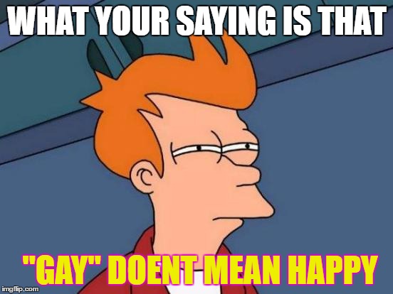 Futurama Fry | WHAT YOUR SAYING IS THAT; "GAY" DOENT MEAN HAPPY | image tagged in memes,futurama fry | made w/ Imgflip meme maker