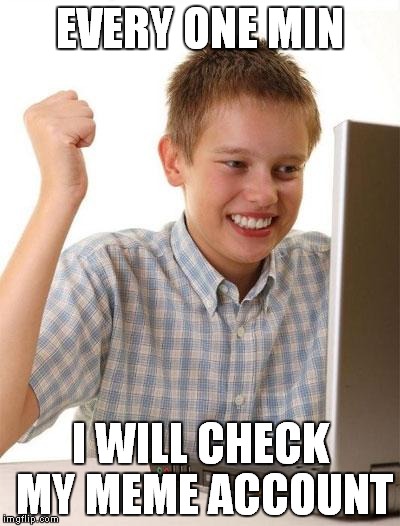 First Day On The Internet Kid | EVERY ONE MIN; I WILL CHECK MY MEME ACCOUNT | image tagged in memes,first day on the internet kid | made w/ Imgflip meme maker