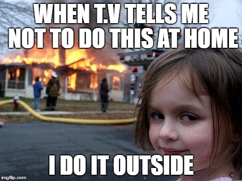 Disaster Girl | WHEN T.V TELLS ME NOT TO DO THIS AT HOME; I DO IT OUTSIDE | image tagged in memes,disaster girl | made w/ Imgflip meme maker