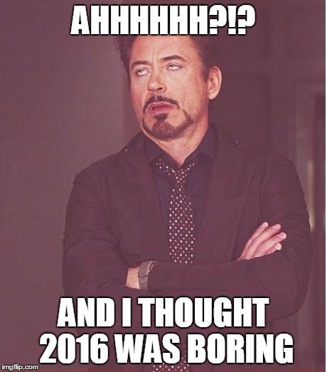 Face You Make Robert Downey Jr | AHHHHHH?!? AND I THOUGHT 2016 WAS BORING | image tagged in memes,face you make robert downey jr | made w/ Imgflip meme maker