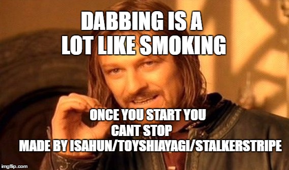 One Does Not Simply Meme | DABBING IS A LOT LIKE SMOKING; ONCE YOU START YOU CANT STOP
       MADE BY ISAHUN/TOYSHIAYAGI/STALKERSTRIPE | image tagged in memes,one does not simply | made w/ Imgflip meme maker