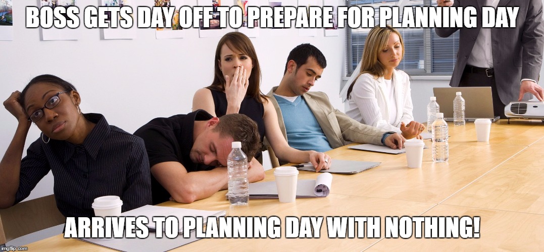 Boring Meeting | BOSS GETS DAY OFF TO PREPARE FOR PLANNING DAY; ARRIVES TO PLANNING DAY WITH NOTHING! | image tagged in boring meeting | made w/ Imgflip meme maker
