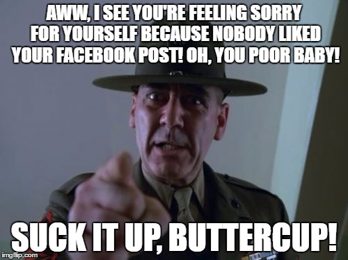 Sergeant Hartmann Meme | AWW, I SEE YOU'RE FEELING SORRY FOR YOURSELF BECAUSE NOBODY LIKED YOUR FACEBOOK POST! OH, YOU POOR BABY! SUCK IT UP, BUTTERCUP! | image tagged in memes,sergeant hartmann,social media,whiners,millennial | made w/ Imgflip meme maker