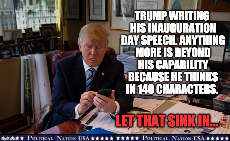 TRUMP WRITING HIS INAUGURATION DAY SPEECH. ANYTHING MORE IS BEYOND HIS CAPABILITY BECAUSE HE THINKS IN 140 CHARACTERS. LET THAT SINK IN... | image tagged in nevertrump,never trump,nevertrump meme,dump trump,dumptrump,dump the trump | made w/ Imgflip meme maker