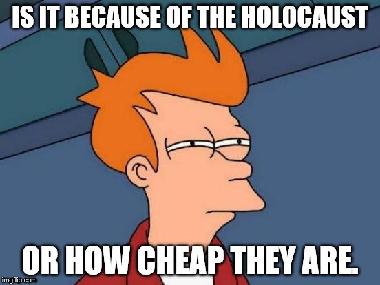 Futurama Fry Meme | IS IT BECAUSE OF THE HOLOCAUST OR HOW CHEAP THEY ARE. | image tagged in memes,futurama fry | made w/ Imgflip meme maker