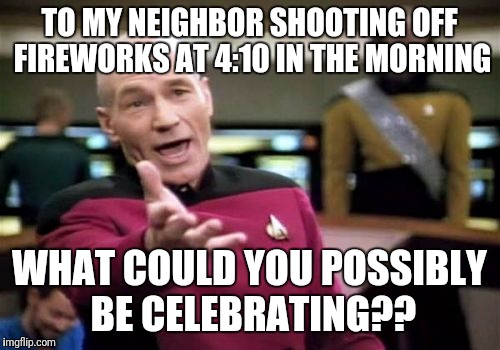 Not that I mind, I'm just curious :) | TO MY NEIGHBOR SHOOTING OFF FIREWORKS AT 4:10 IN THE MORNING; WHAT COULD YOU POSSIBLY BE CELEBRATING?? | image tagged in memes,picard wtf,fireworks,early,morning,celebration | made w/ Imgflip meme maker