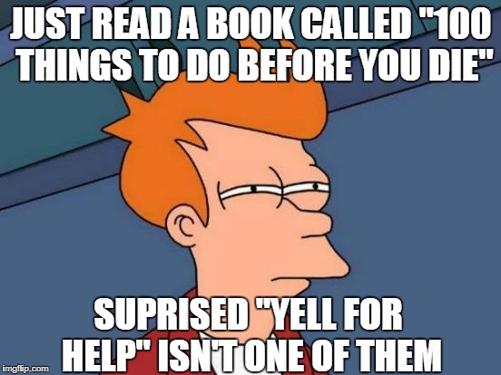 Futurama Fry Meme | JUST READ A BOOK CALLED "100 THINGS TO DO BEFORE YOU DIE"; SUPRISED "YELL FOR HELP" ISN'T ONE OF THEM | image tagged in memes,futurama fry | made w/ Imgflip meme maker