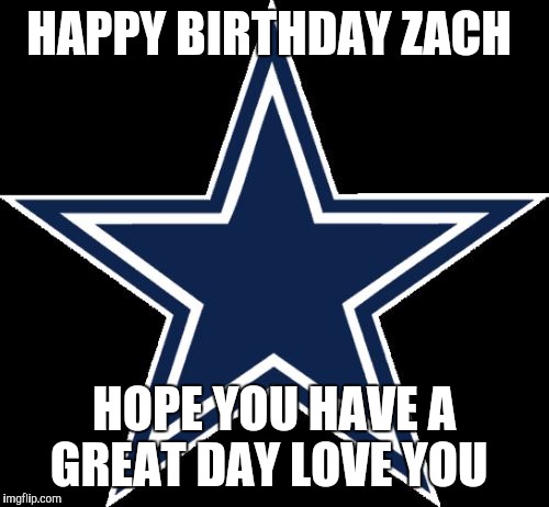 Dallas Cowboys Meme | HAPPY BIRTHDAY ZACH; HOPE YOU HAVE A GREAT DAY LOVE YOU | image tagged in memes,dallas cowboys | made w/ Imgflip meme maker
