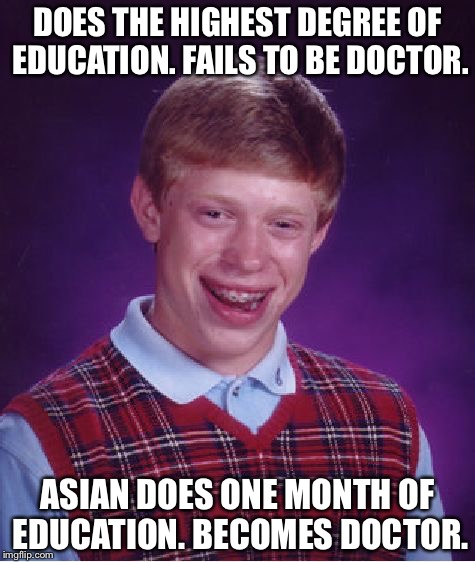 Bad Luck Brian Meme | DOES THE HIGHEST DEGREE OF EDUCATION. FAILS TO BE DOCTOR. ASIAN DOES ONE MONTH OF EDUCATION. BECOMES DOCTOR. | image tagged in memes,bad luck brian | made w/ Imgflip meme maker