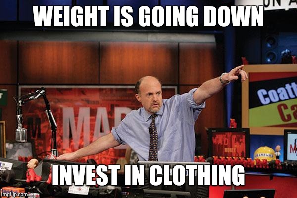 Buy low, sell high | WEIGHT IS GOING DOWN; INVEST IN CLOTHING | image tagged in memes,mad money jim cramer | made w/ Imgflip meme maker