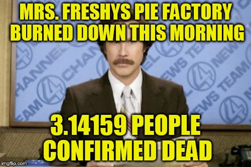 Ron Burgundy | MRS. FRESHYS PIE FACTORY BURNED DOWN THIS MORNING; 3.14159 PEOPLE CONFIRMED DEAD | image tagged in memes,ron burgundy | made w/ Imgflip meme maker