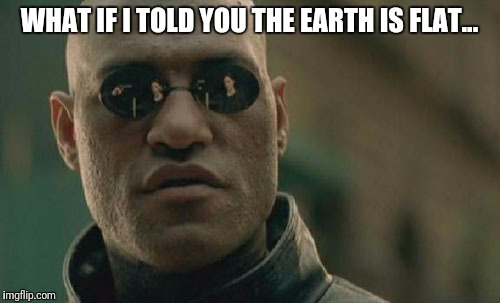 Matrix Morpheus | WHAT IF I TOLD YOU THE EARTH IS FLAT... | image tagged in memes,matrix morpheus | made w/ Imgflip meme maker