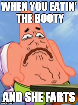 Nasty Patrick | WHEN YOU EATIN' THE BOOTY; AND SHE FARTS | image tagged in patrick,spongebob,booty | made w/ Imgflip meme maker