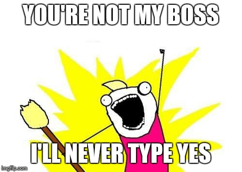 X All The Y | YOU'RE NOT MY BOSS; I'LL NEVER TYPE YES | image tagged in memes,x all the y | made w/ Imgflip meme maker