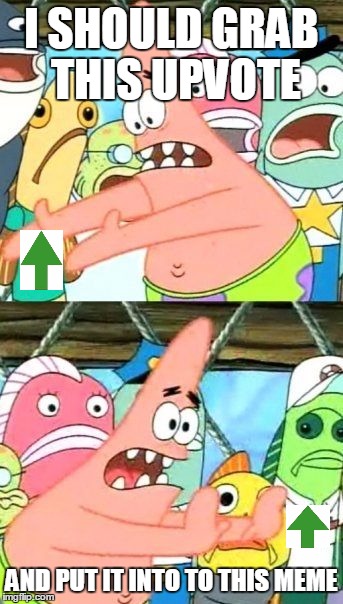 Put It Somewhere Else Patrick Meme | I SHOULD GRAB THIS UPVOTE AND PUT IT INTO TO THIS MEME | image tagged in memes,put it somewhere else patrick | made w/ Imgflip meme maker