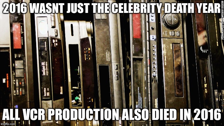 2016 WASNT JUST THE CELEBRITY DEATH YEAR; ALL VCR PRODUCTION ALSO DIED IN 2016 | image tagged in memes | made w/ Imgflip meme maker