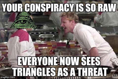 Angry Chef Gordon Ramsay Meme | YOUR CONSPIRACY IS SO RAW; EVERYONE NOW SEES TRIANGLES AS A THREAT | image tagged in memes,angry chef gordon ramsay | made w/ Imgflip meme maker