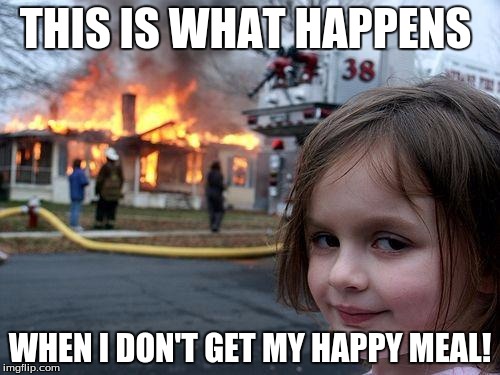 Disaster Girl Meme | THIS IS WHAT HAPPENS; WHEN I DON'T GET MY HAPPY MEAL! | image tagged in memes,disaster girl | made w/ Imgflip meme maker