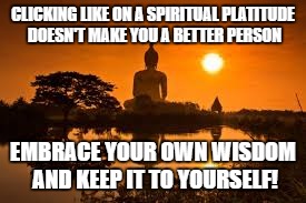  CLICKING LIKE ON A SPIRITUAL PLATITUDE DOESN'T MAKE YOU A BETTER PERSON; EMBRACE YOUR OWN WISDOM AND KEEP IT TO YOURSELF! | image tagged in spiritual | made w/ Imgflip meme maker