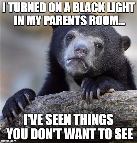 Confession Bear | I TURNED ON A BLACK LIGHT IN MY PARENTS ROOM... I'VE SEEN THINGS YOU DON'T WANT TO SEE | image tagged in memes,confession bear | made w/ Imgflip meme maker