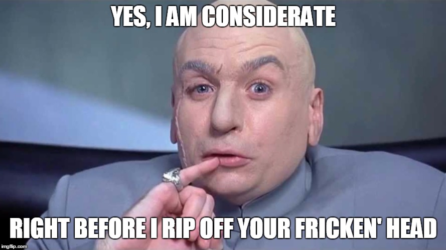 Being considerate |  YES, I AM CONSIDERATE; RIGHT BEFORE I RIP OFF YOUR FRICKEN' HEAD | image tagged in dr evil laser | made w/ Imgflip meme maker