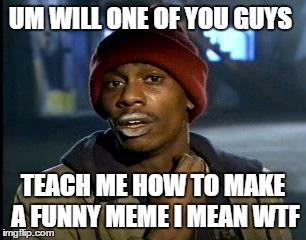 Y'all Got Any More Of That Meme | UM WILL ONE OF YOU GUYS; TEACH ME HOW TO MAKE A FUNNY MEME I MEAN WTF | image tagged in memes,yall got any more of | made w/ Imgflip meme maker