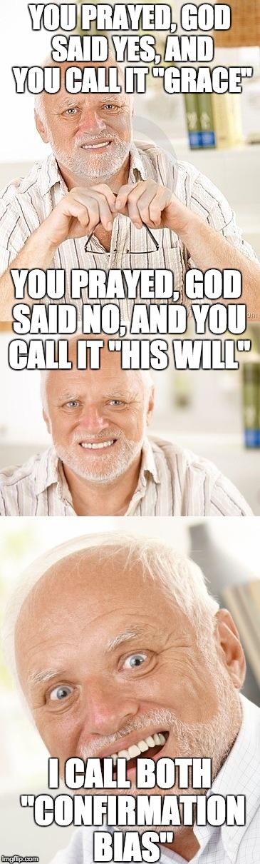 Hide the pun Harold | YOU PRAYED, GOD SAID YES, AND YOU CALL IT "GRACE"; YOU PRAYED, GOD SAID NO, AND YOU CALL IT "HIS WILL"; I CALL BOTH "CONFIRMATION BIAS" | image tagged in hide the pun harold | made w/ Imgflip meme maker