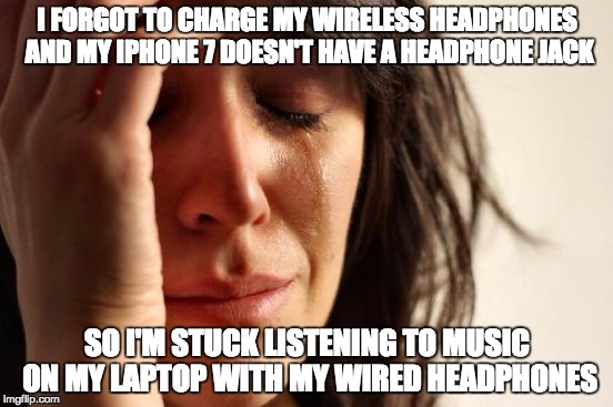 First World Problems Meme | I FORGOT TO CHARGE MY WIRELESS HEADPHONES AND MY IPHONE 7 DOESN'T HAVE A HEADPHONE JACK; SO I'M STUCK LISTENING TO MUSIC ON MY LAPTOP WITH MY WIRED HEADPHONES | image tagged in memes,first world problems | made w/ Imgflip meme maker