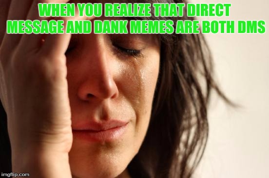 First World Problems | WHEN YOU REALIZE THAT DIRECT MESSAGE AND DANK MEMES ARE BOTH DMS | image tagged in memes,first world problems | made w/ Imgflip meme maker