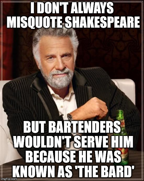 The Most Interesting Man In The World Meme | I DON'T ALWAYS MISQUOTE SHAKESPEARE; BUT BARTENDERS WOULDN'T SERVE HIM BECAUSE HE WAS KNOWN AS 'THE BARD' | image tagged in memes,the most interesting man in the world | made w/ Imgflip meme maker