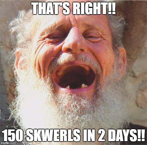 Old Man Laughing | THAT'S RIGHT!! 150 SKWERLS IN 2 DAYS!! | image tagged in old man laughing | made w/ Imgflip meme maker