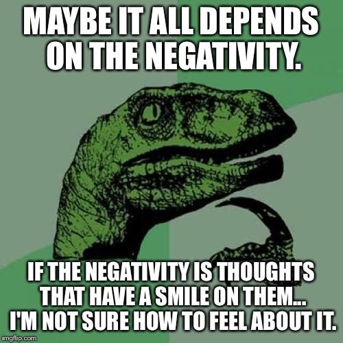 Philosoraptor Meme | MAYBE IT ALL DEPENDS ON THE NEGATIVITY. IF THE NEGATIVITY IS THOUGHTS THAT HAVE A SMILE ON THEM... I'M NOT SURE HOW TO FEEL ABOUT IT. | image tagged in memes,philosoraptor | made w/ Imgflip meme maker